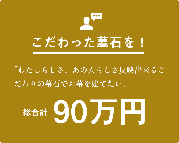 こだわった墓石を！「わたしらしさ、あの人らしさ反映出来るこだわりの墓石でお墓を建てたい。」